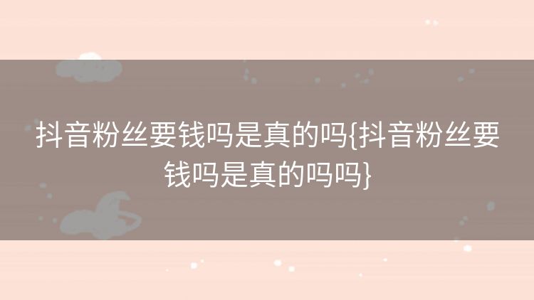抖音粉丝要钱吗是真的吗{抖音粉丝要钱吗是真的吗吗} 抖音粉丝要钱吗是真的吗{抖音粉丝要钱吗是真的吗吗}