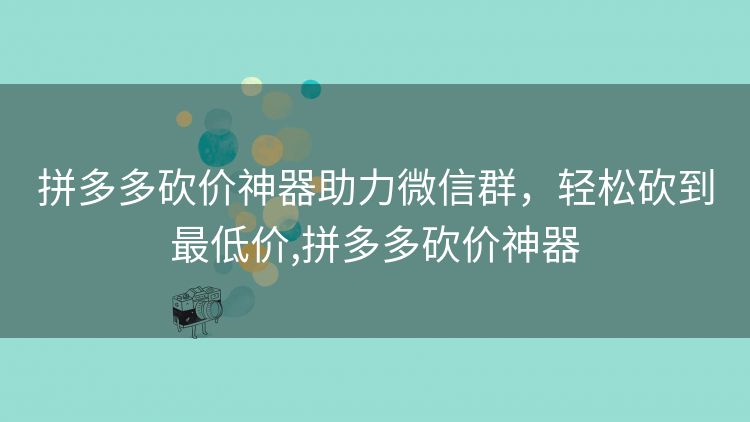 拼多多砍价神器助力微信群,轻松砍到最低价,拼多多砍价神器 拼多多砍价神器助力微信群,轻松砍到最低价,拼多多砍价神器