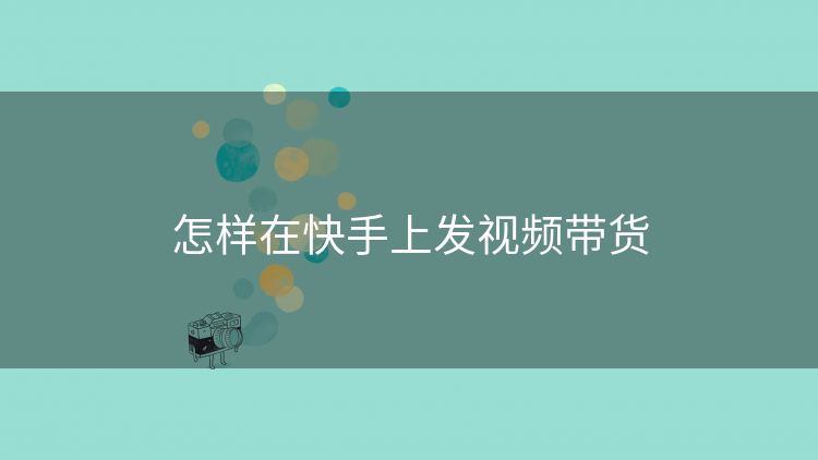 怎样在快手上发视频带货 怎样在快手上发视频带货