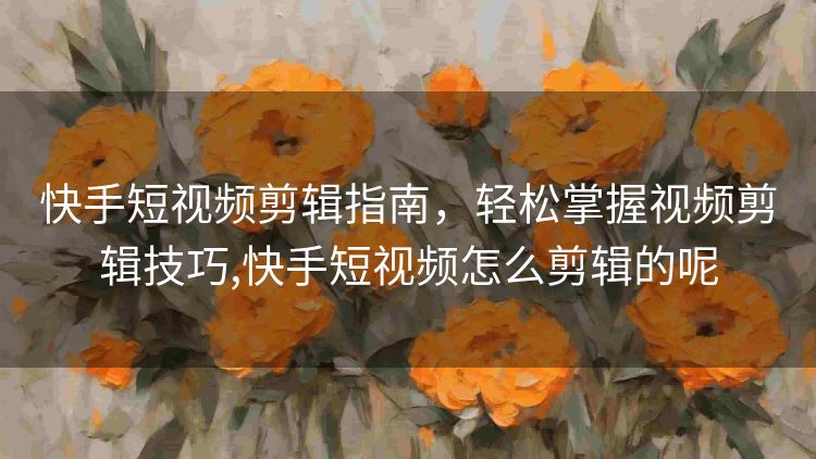 快手短视频剪辑指南，轻松掌握视频剪辑技巧,快手短视频怎么剪辑的呢