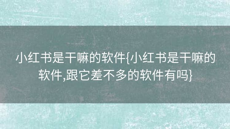 小红书是干嘛的软件{小红书是干嘛的软件,跟它差不多的软件有吗}