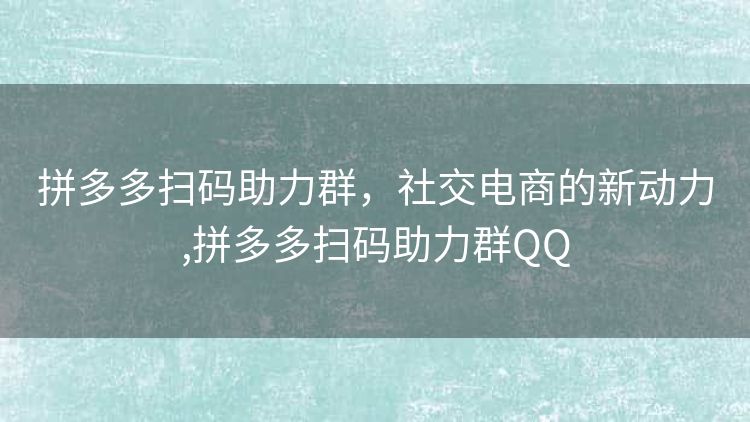 拼多多扫码助力群,社交电商的新动力,拼多多扫码助力群QQ 拼多多扫码助力群,社交电商的新动力,拼多多扫码助力群QQ