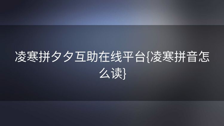 凌寒拼夕夕互助在线平台{凌寒拼音怎么读}