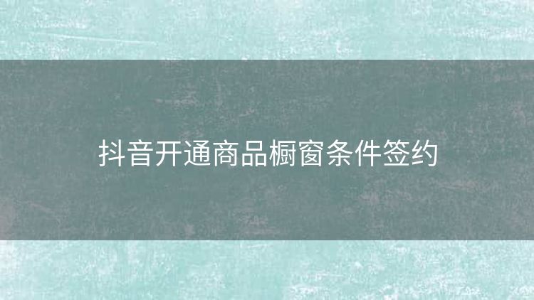抖音开通商品橱窗条件签约 抖音开通商品橱窗条件签约