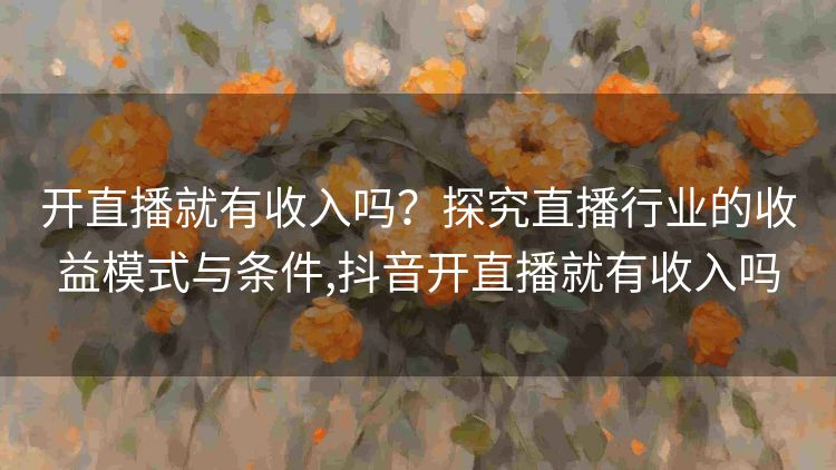 开直播就有收入吗?探究直播行业的收益模式与条件,抖音开直播就有收入吗 开直播就有收入吗?探究直播行业的收益模式与条件,抖音开直播就有收入吗