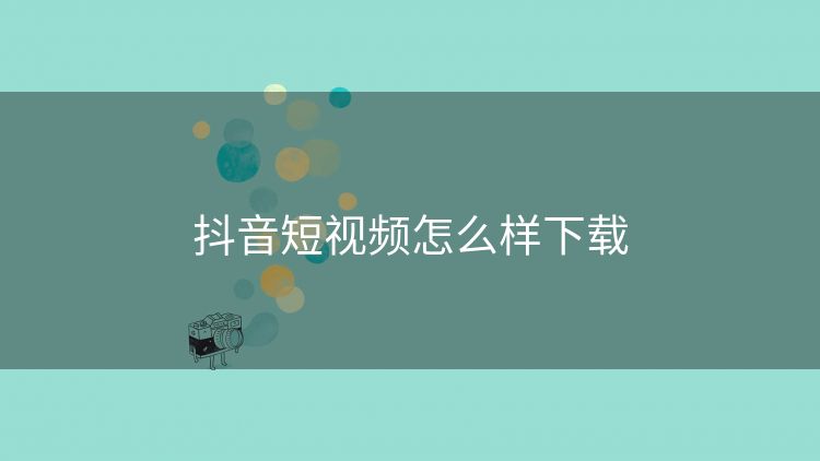 抖音短视频怎么样下载 抖音短视频怎么样下载