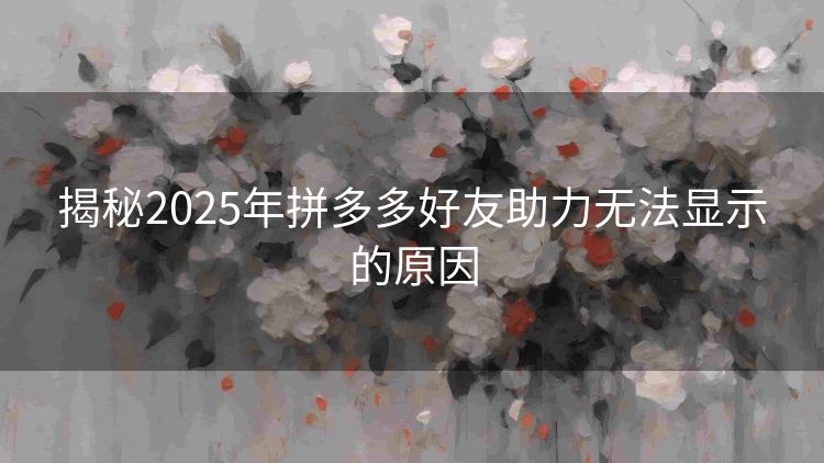 揭秘2025年拼多多好友助力无法显示的原因 揭秘2025年拼多多好友助力无法显示的原因