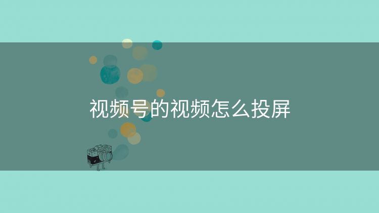 视频号的视频怎么投屏 视频号的视频怎么投屏