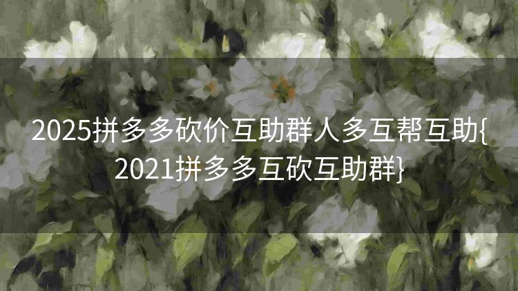 2025拼多多砍价互助群人多互帮互助{2021拼多多互砍互助群} 2025拼多多砍价互助群人多互帮互助{2021拼多多互砍互助群}