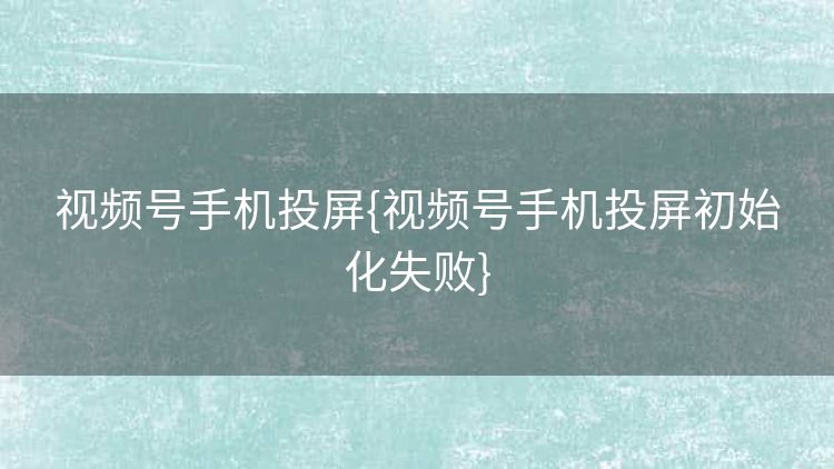 视频号手机投屏{视频号手机投屏初始化失败}