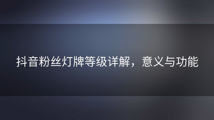 抖音粉丝灯牌等级详解,意义与功能 抖音粉丝灯牌等级详解,意义与功能