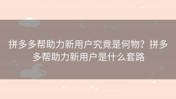 拼多多帮助力新用户究竟是何物?拼多多帮助力新用户是什么套路 拼多多帮助力新用户究竟是何物?拼多多帮助力新用户是什么套路