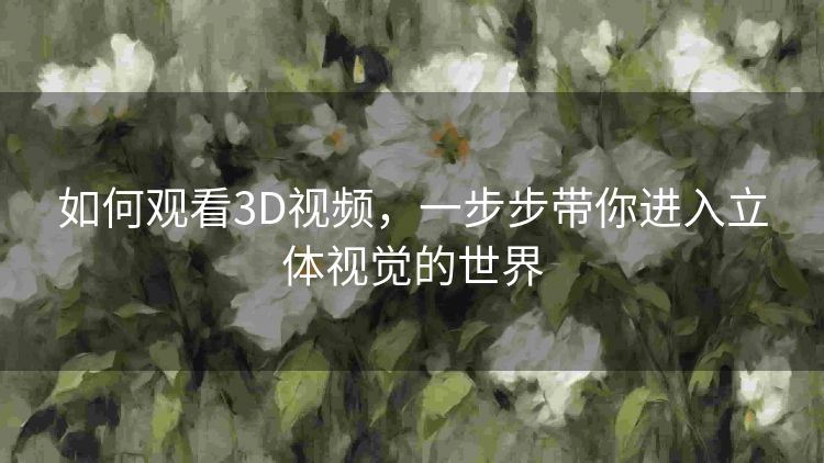 如何观看3D视频,一步步带你进入立体视觉的世界 如何观看3D视频,一步步带你进入立体视觉的世界