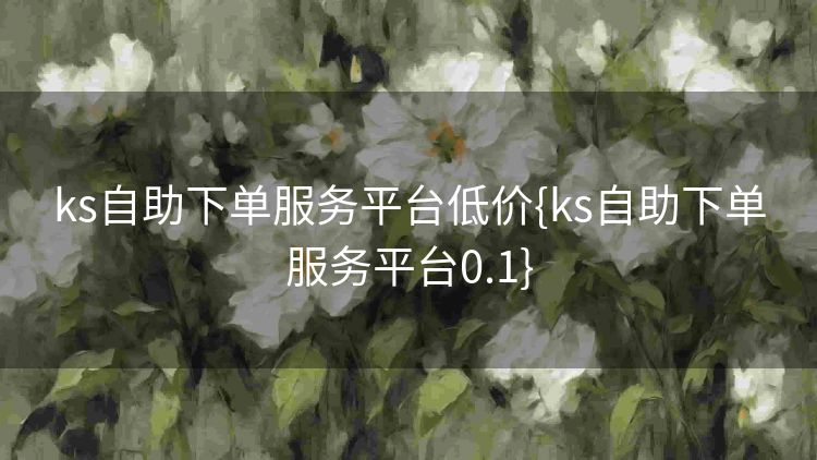 ks自助下单服务平台低价{ks自助下单服务平台0.1} ks自助下单服务平台低价{ks自助下单服务平台0.1}