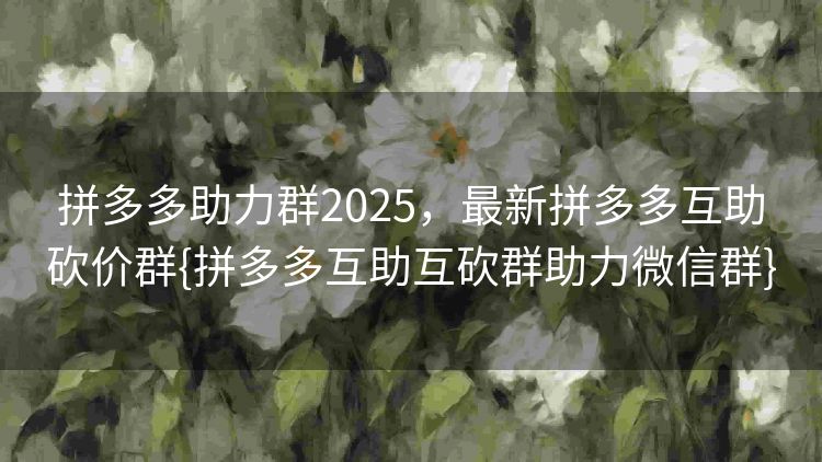 拼多多助力群2025,最新拼多多互助砍价群{拼多多互助互砍群助力微信群} 拼多多助力群2025,最新拼多多互助砍价群{拼多多互助互砍群助力微信群}