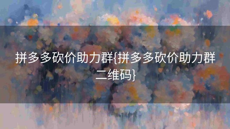 拼多多砍价助力群{拼多多砍价助力群二维码} 拼多多砍价助力群{拼多多砍价助力群二维码}