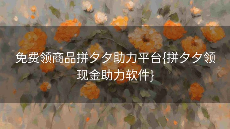 免费领商品拼夕夕助力平台{拼夕夕领现金助力软件} 免费领商品拼夕夕助力平台{拼夕夕领现金助力软件}