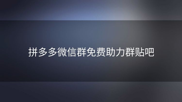 拼多多微信群免费助力群贴吧 拼多多微信群免费助力群贴吧