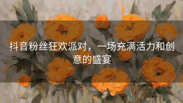 抖音粉丝狂欢派对,一场充满活力和创意的盛宴 抖音粉丝狂欢派对,一场充满活力和创意的盛宴