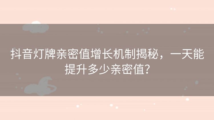 抖音灯牌亲密值增长机制揭秘,一天能提升多少亲密值? 抖音灯牌亲密值增长机制揭秘,一天能提升多少亲密值?