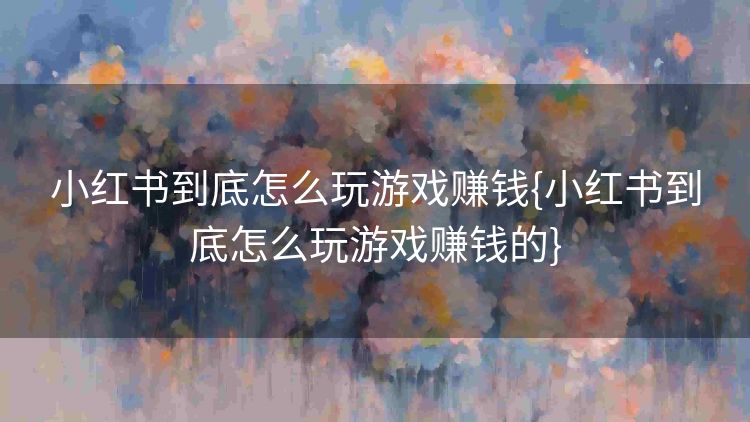 小红书到底怎么玩游戏赚钱{小红书到底怎么玩游戏赚钱的} 小红书到底怎么玩游戏赚钱{小红书到底怎么玩游戏赚钱的}
