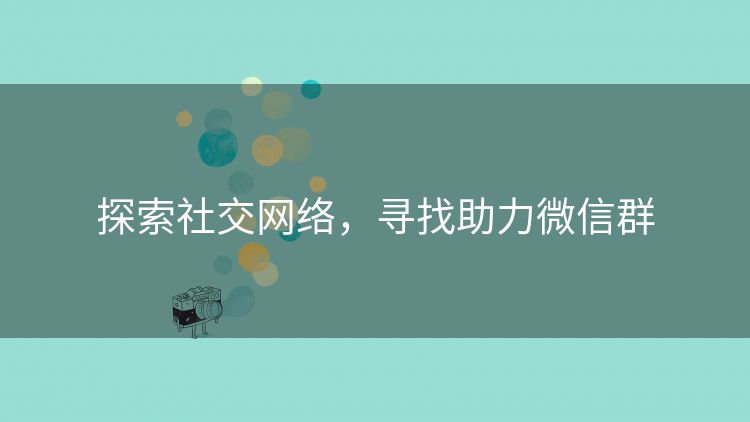 探索社交网络,寻找助力微信群 探索社交网络,寻找助力微信群