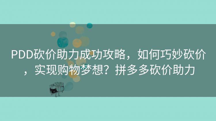 PDD砍价助力成功攻略,如何巧妙砍价,实现购物梦想?拼多多砍价助力 PDD砍价助力成功攻略,如何巧妙砍价,实现购物梦想?拼多多砍价助力