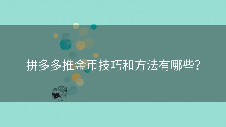 拼多多推金币技巧和方法有哪些? 拼多多推金币技巧和方法有哪些?