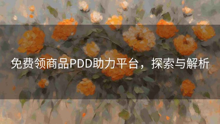 免费领商品PDD助力平台,探索与解析 免费领商品PDD助力平台,探索与解析