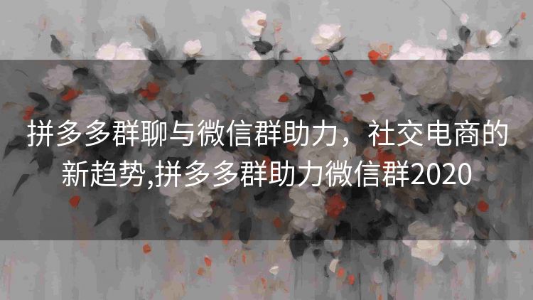 拼多多群聊与微信群助力,社交电商的新趋势,拼多多群助力微信群2020 拼多多群聊与微信群助力,社交电商的新趋势,拼多多群助力微信群2020