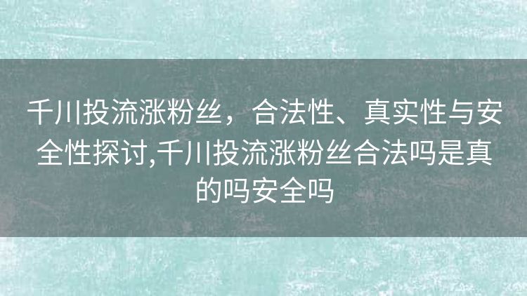 千川投流涨粉丝,合法性、真实性与安全性探讨,千川投流涨粉丝合法吗是真的吗安全吗 千川投流涨粉丝,合法性、真实性与安全性探讨,千川投流涨粉丝合法吗是真的吗安全吗