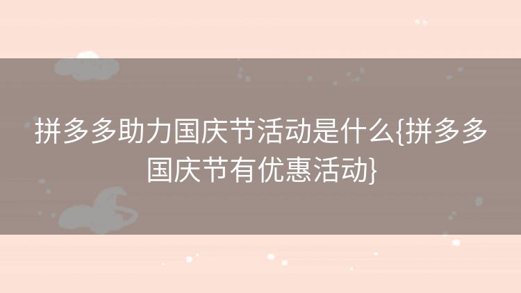拼多多助力国庆节活动是什么{拼多多国庆节有优惠活动} 拼多多助力国庆节活动是什么{拼多多国庆节有优惠活动}