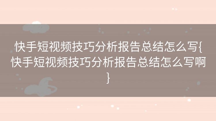 快手短视频技巧分析报告总结怎么写{快手短视频技巧分析报告总结怎么写啊} 快手短视频技巧分析报告总结怎么写{快手短视频技巧分析报告总结怎么写啊}