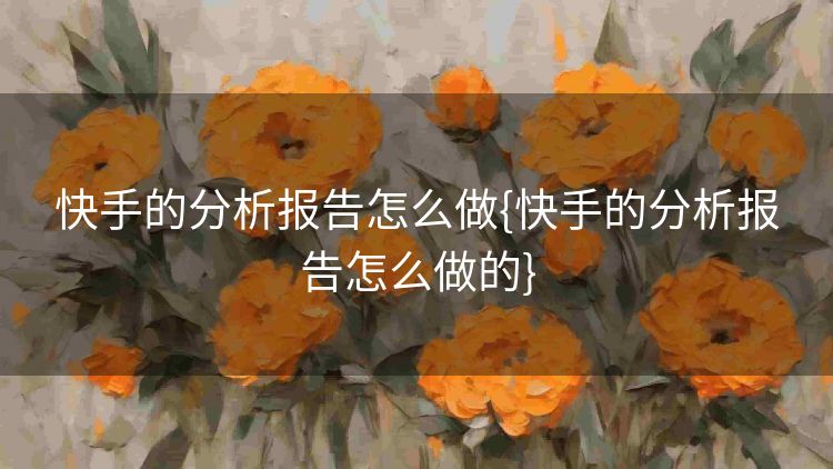 快手的分析报告怎么做{快手的分析报告怎么做的} 快手的分析报告怎么做{快手的分析报告怎么做的}