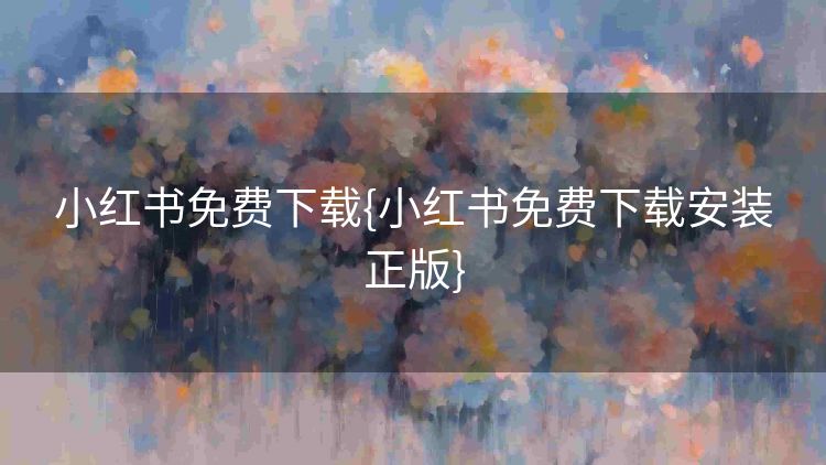 小红书免费下载{小红书免费下载安装正版} 小红书免费下载{小红书免费下载安装正版}