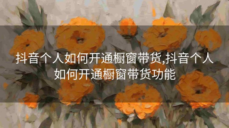 抖音个人如何开通橱窗带货,抖音个人如何开通橱窗带货功能