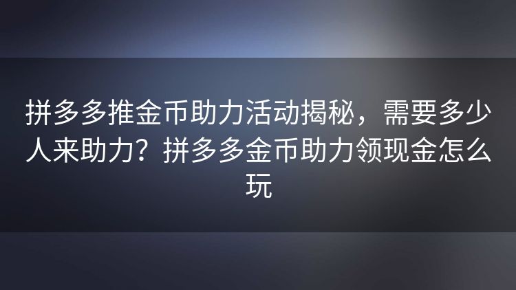 拼多多推金币助力活动揭秘，需要多少人来助力？拼多多金币助力领现金怎么玩
