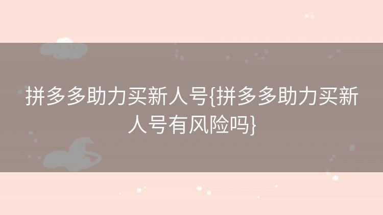 拼多多助力买新人号{拼多多助力买新人号有风险吗}