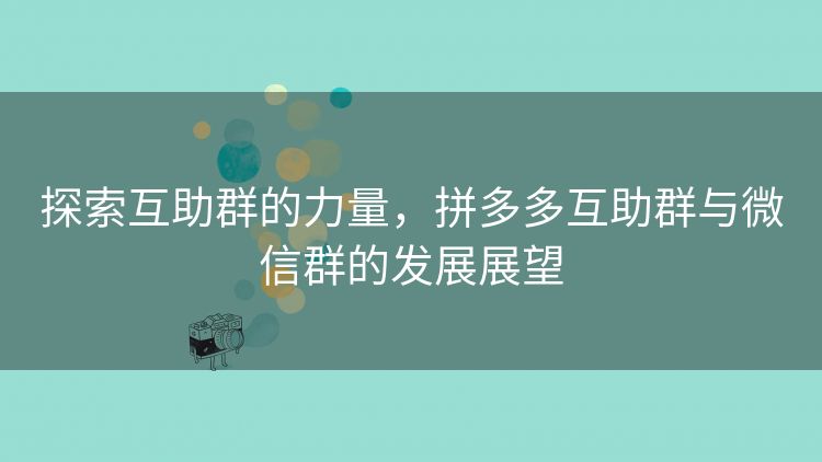 探索互助群的力量，拼多多互助群与微信群的发展展望