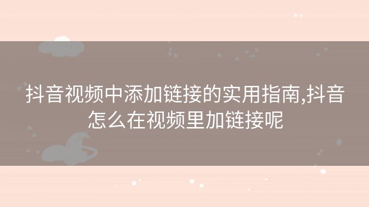 抖音视频中添加链接的实用指南,抖音怎么在视频里加链接呢 抖音视频中添加链接的实用指南,抖音怎么在视频里加链接呢