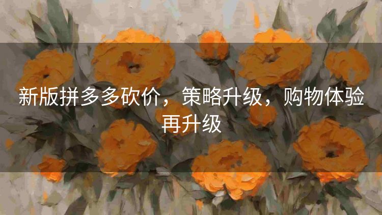 新版拼多多砍价,策略升级,购物体验再升级 新版拼多多砍价,策略升级,购物体验再升级