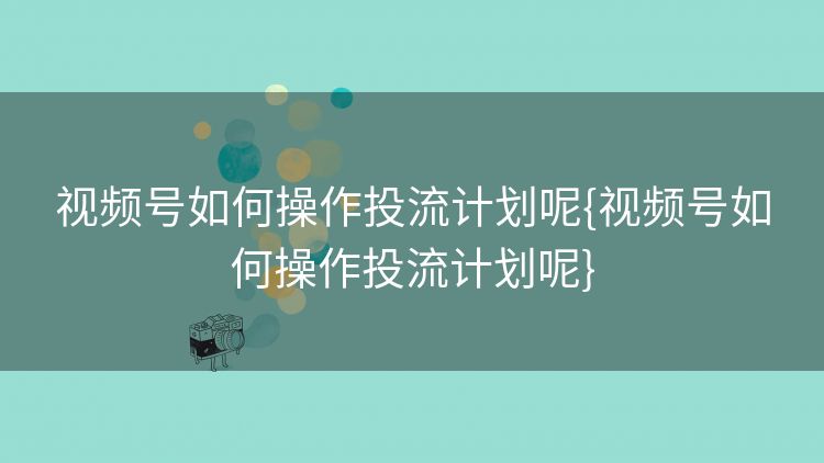 视频号如何操作投流计划呢{视频号如何操作投流计划呢}