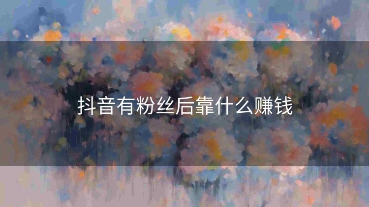抖音有粉丝后靠什么赚钱 抖音有粉丝后靠什么赚钱