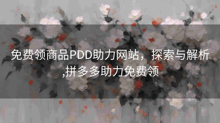 免费领商品PDD助力网站,探索与解析,拼多多助力免费领 免费领商品PDD助力网站,探索与解析,拼多多助力免费领