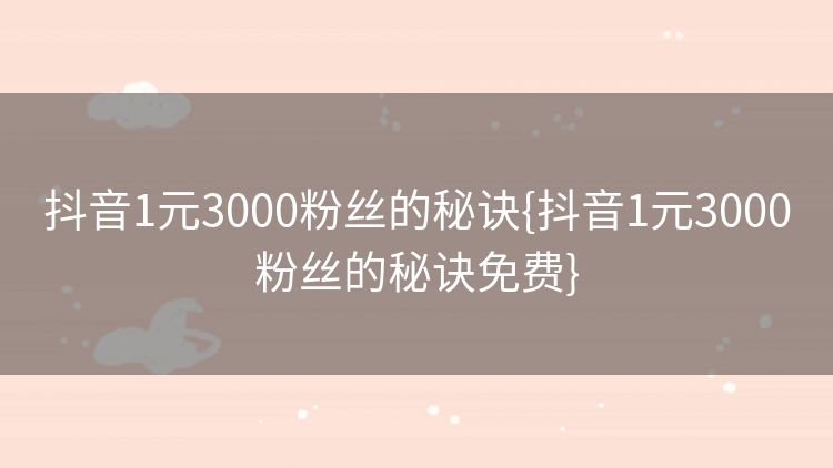 抖音1元3000粉丝的秘诀{抖音1元3000粉丝的秘诀免费} 抖音1元3000粉丝的秘诀{抖音1元3000粉丝的秘诀免费}