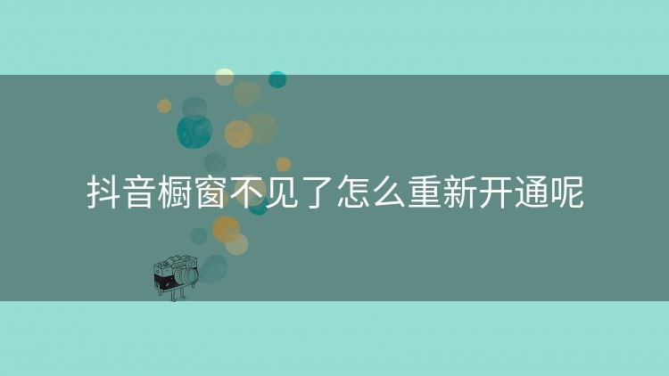 抖音橱窗不见了怎么重新开通呢 抖音橱窗不见了怎么重新开通呢