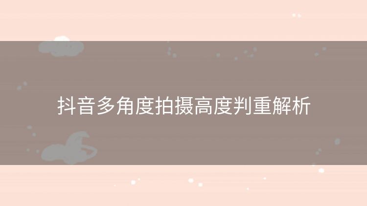 抖音多角度拍摄高度判重解析