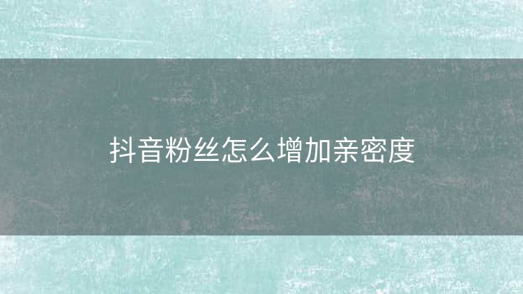 抖音粉丝怎么增加亲密度 抖音粉丝怎么增加亲密度