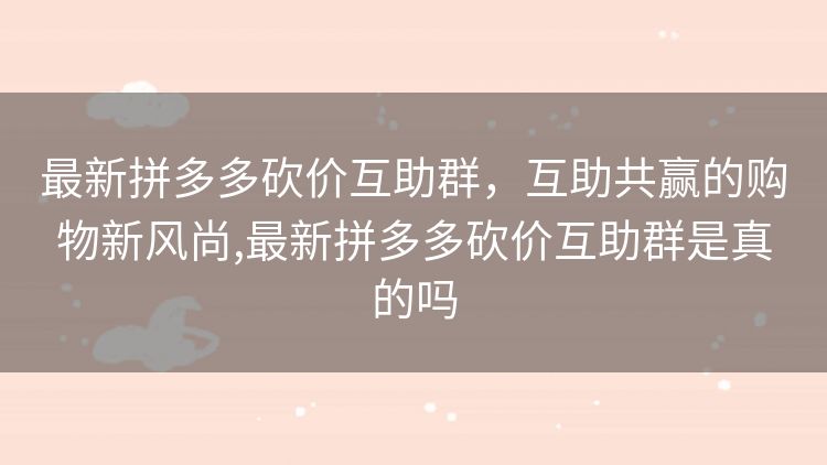 最新拼多多砍价互助群,互助共赢的购物新风尚,最新拼多多砍价互助群是真的吗 最新拼多多砍价互助群,互助共赢的购物新风尚,最新拼多多砍价互助群是真的吗