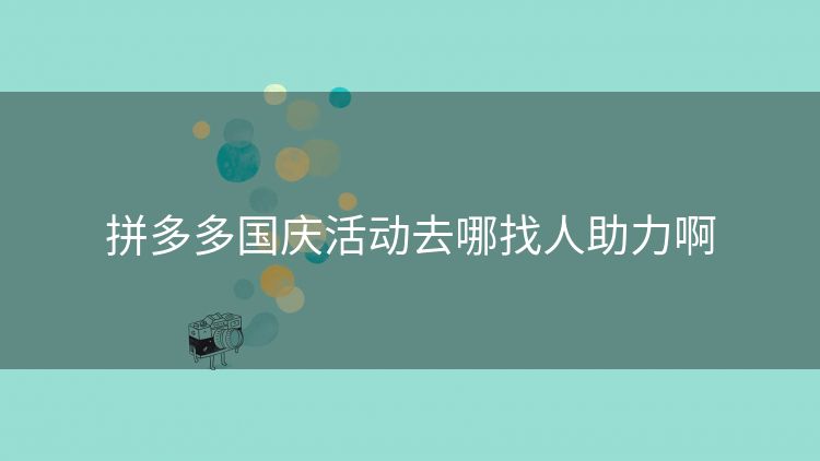 拼多多国庆活动去哪找人助力啊 拼多多国庆活动去哪找人助力啊